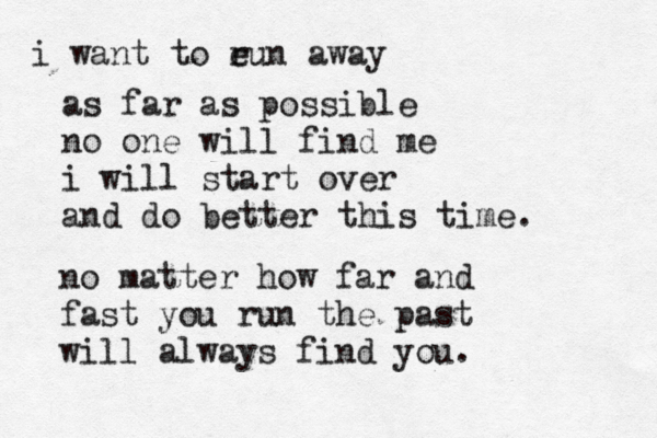 i want to eun away r as far as possible no one will find me i will start over and do better this time. no matter how far and fast you run the past will always find you. 