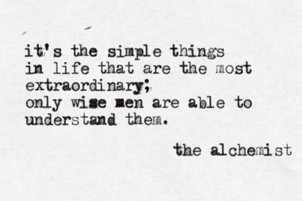 it's the simple things in life that are the most extraordinary; only wise men are able to understand them. the alchemist 