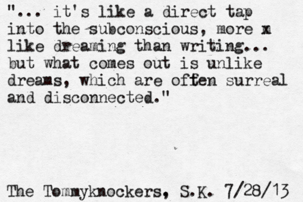 q The Tommyknockers. , S.K. 7/28/13 "... it's like a direct tap into the subconscious, more m x like dreaming than writing... but what comes out is unlike dreams, which are off ten surreal and disconnected."
