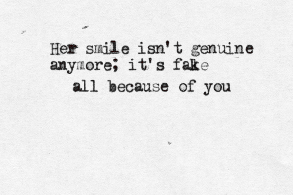 Her smile isn't genuin anymore; it's fale k all because of you e 