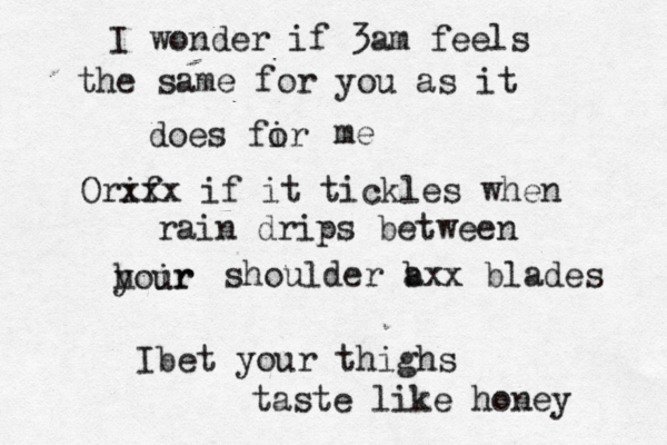 I wonder if 3am feels the same for you as it does fir o me Orif xxx if it tickles when rain drips between h yoir ur shoulder b a xx blades Ibet your thighs taste like honey 