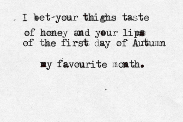 I bet your thighs taste of honey and your lips of the first day of Autumn my favourite month.