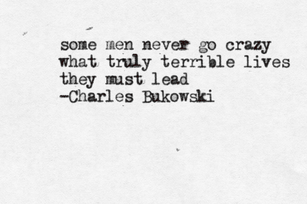 some men never go crazy what truly terrible lives they must lead -Charles Bukowski 
