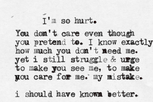 I'm so hurt. You don't care even though you pretend to. I know exactly how much you don't need me. yet i still struggle & urge to make you see me, to make u you care for me. my mistake. i should have known better. 