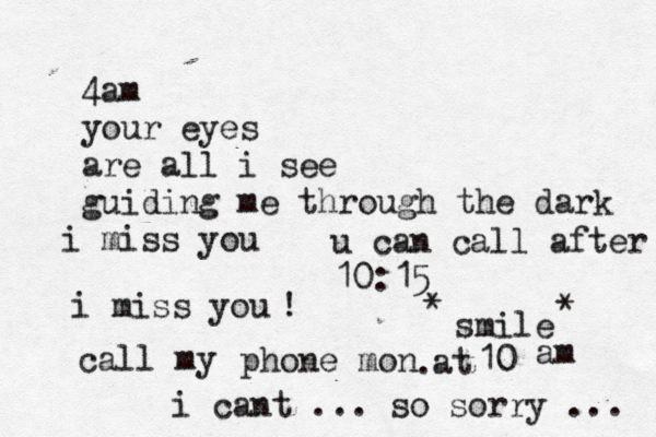 4am your eyes are all i see guiding me through the dark i miss you i miss you call my phone mon @ 10 @ @@ at am . ! i cant ... so sorry ... u can call after 10:15 smile * * 