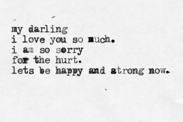 my darling i love you so much. i am so sorry for the hurt. lets be happy and atrong now. s