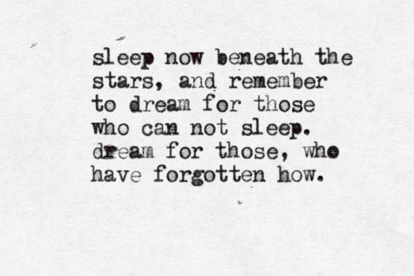 sleep now beneath the stars, and remember to dream for those who can not sleep. dream for those , who have forgotten how. 