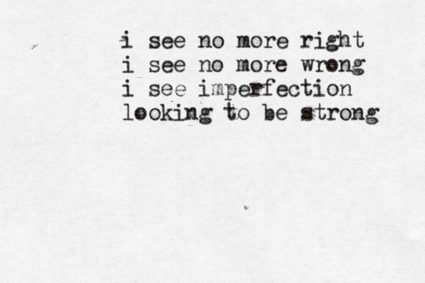 i see no more right i see no more wrong i see imperfection looking to be strong 