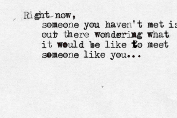 Right now, someone you haven't met is our t there wondr ering what it would be like f t t t o meet someone like you...