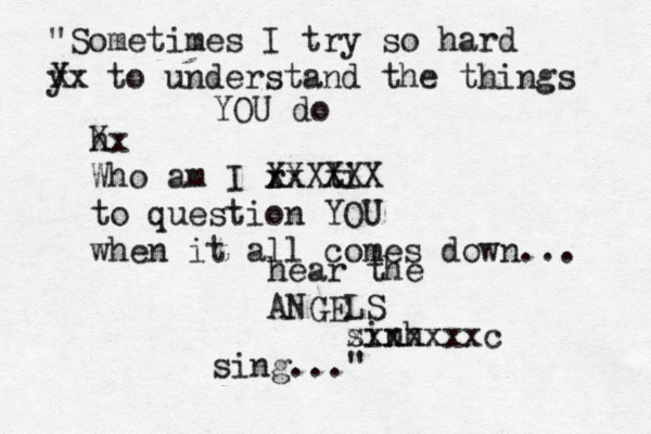"Sometimes I try so hard y Xx to understand the things YOU do h Xx Who am I r xx ti XXXXXX to question YOU when it all comes down... hear the ANGELS sinh xxxxxxxc sing..."