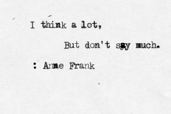 I think a lot, But don't sy a a a ay much. : Anne Frank