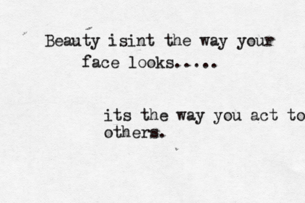 Beauty isint the way your face looks..... its the way you act to others.