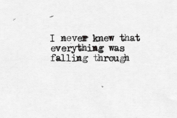 I never knew that everything was falling through