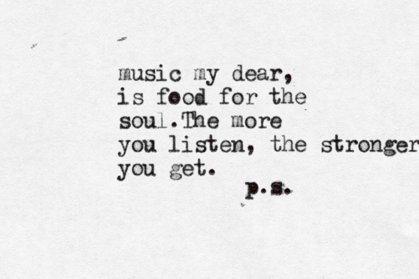 music my dear, is food for the soul.The more you listen, the stronger you get. p.s. 