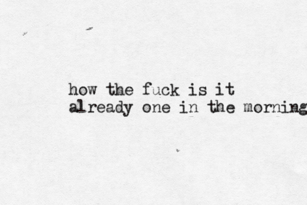 how the fuck is it already one in the morning 