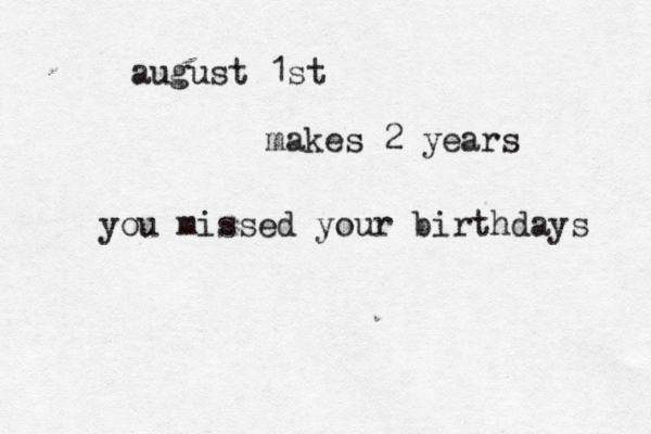august 1st makes 2 years you missed your birthdays 