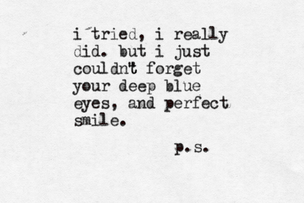 i tried, i really did. but i just couldn" t t forget your deep blue eyes , and perfect smile. p.s.
