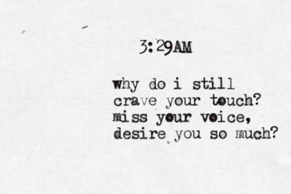 3:29AM why do i still crave your touch? miss your voice, desire you so much? 