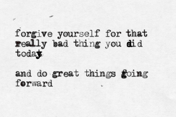 forgive yourself for that really bad thing you sid d d d todat y y y and do great things foing g g forward 