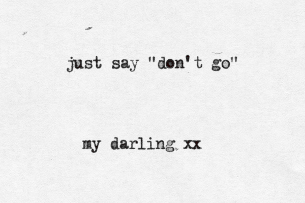 just say "don't go" my darling xx 