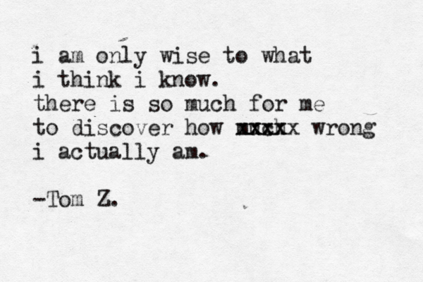 i am only wise to what i think i know . there is so much for me to discover how much xxxx xxxxx wrong i actually am. -Tom Z.