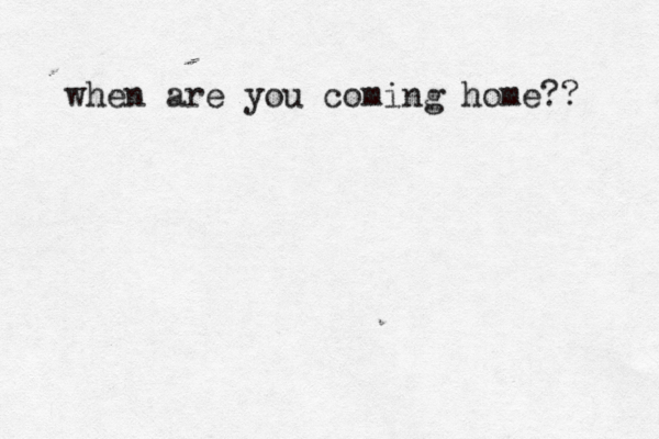 when are you coming home?? 