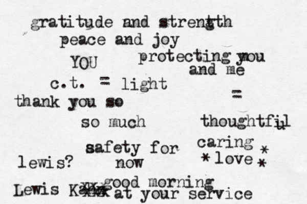 protecting m you and me = thoughtfil u caring love lewis? good morning thank you so so much Lewis Kahn @ at your service xxx xxx x * * * gratitude n and strent gth peace and joy YOU = light aafety s for now c.t. 