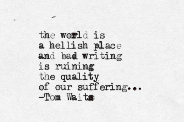 the world is a hellish place and bad writing is ruining the quality of our suffering... -Tom Waits