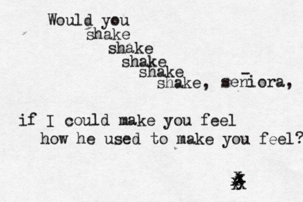 Would you shake shake shake shake shake, seniora, - if I could make you feel how he used to make you feel? 6 x x x x x x 