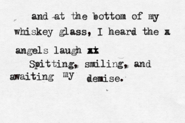 and at the bottom of my whiskey glass, I heard the a x angels laugh at xx xx Spitting, smiling, and waiting a my demise. 