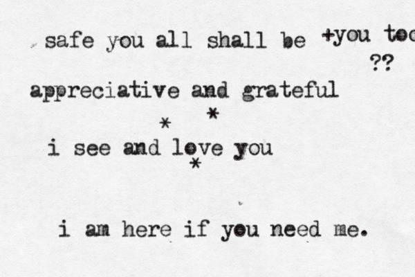 safe you all shall be appreciative and gr ateful i see and love you +you too ?? * * * i am here if you need me. 