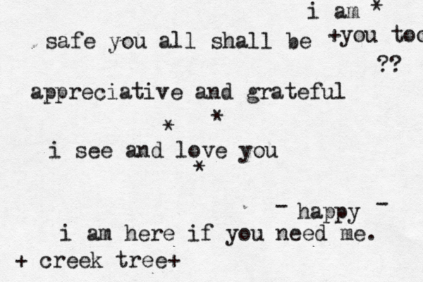 safe you all shall be appreciative and gr ateful i see and love you +you too ?? * * * i am here if you need me. i am * + creek tree+ happy - - 