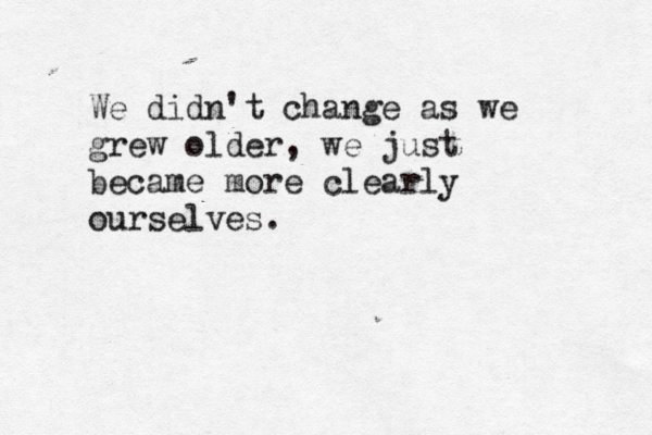 We didn't change as we grew older, we just became more clearly ourselves.