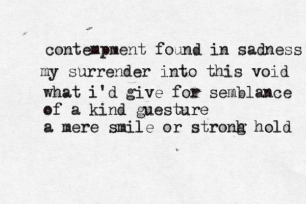 contempment found in sadness my surrender into this void what i'd give for semblance of a kind guesture a mere smile or stronh g hold 