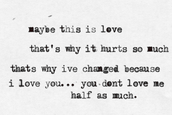 maybe this is love that's why it hurts so much thats why ive changed because i love you... you dont love me half as much. 