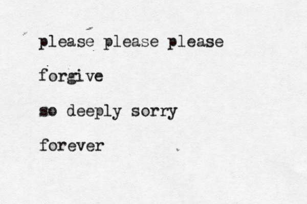 please please please forgive so deeply sorry forever