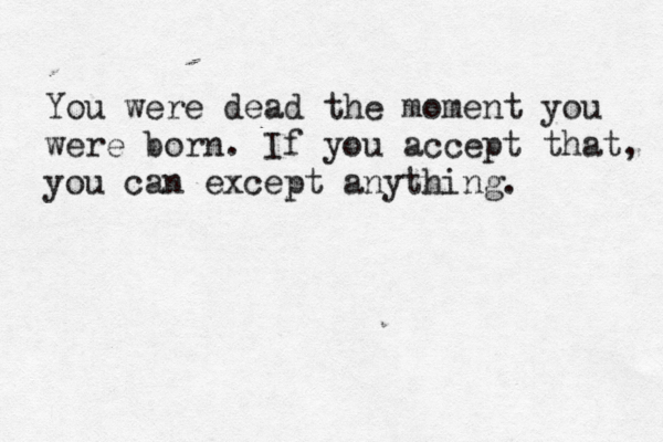 You were dead the moment you were born. If you accept that, you can except anything. 