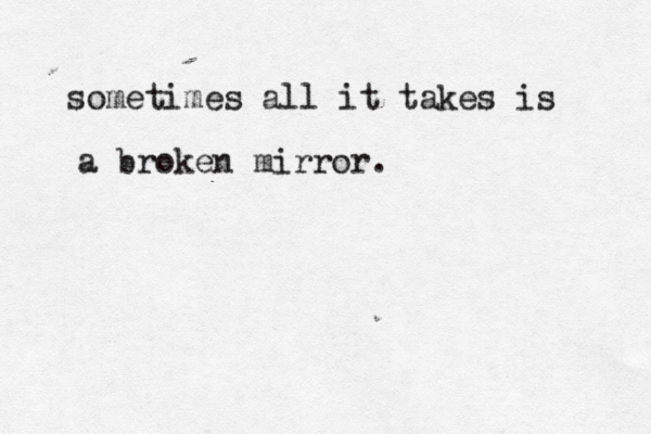 sometimes all it takes is a broken mirror.