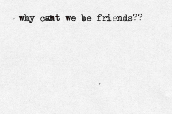 why cant we be friends?? 