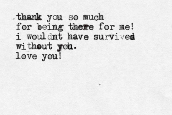 thank you so much for being there for me! i wouldnt have survives d without yoh. u love you!