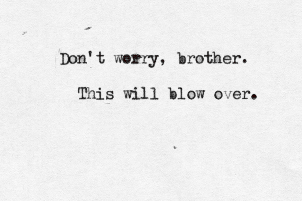 Don't worry, brother. This will blow over. 