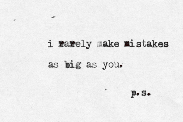 i rarely make mistakes as big as you. p.s. 