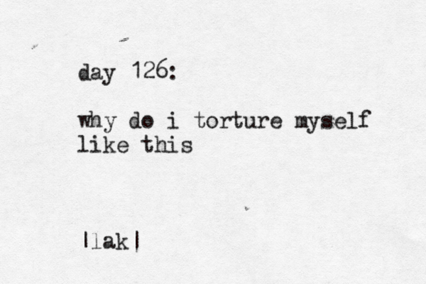 day 126: why do i torture myself like this |lak|