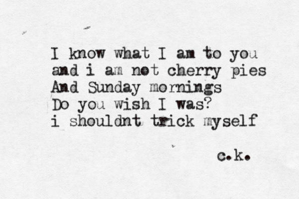 I know what I am to you and i am not cherry pies And Sunday mornings Do you wish I was? i shouldn t trick myself c.k. 