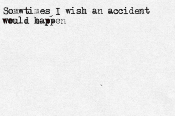 Somwtimes I wish an accident would bappen h 