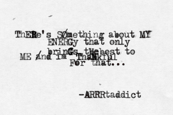 ThEte R R R 's S/ Omething about MY ENERGy that only brinf G G G s tbe H b est to ME a / nd im T Thab Nkful For that... -ARRRtaddict 