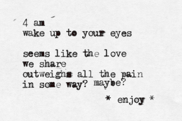 4 am wake up to your eyes seems like the love we share outweighs all the pain in some way? * enjoy * maybe? 
