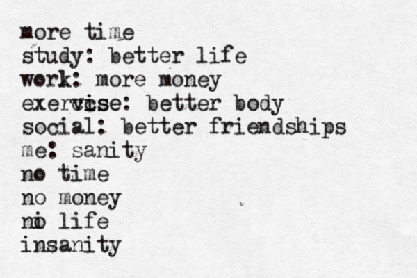 more time study: better life worl k: more money exervise c cise: better body social: better friendships me: sanity no time no money ni o life insanity 