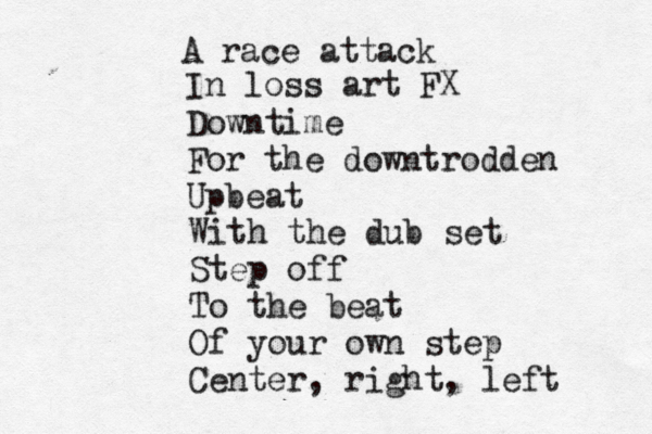 A race attack In loss art FX Downtime For the downtrodden Upbeat With the dub set Step off To the beat Of your own step Center, right, left 