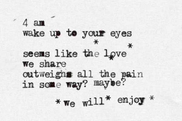 4 am wake up to your eyes seems like the love we share outweighs all the pain in some way? * enjoy * maybe? l li w e w * * * * 